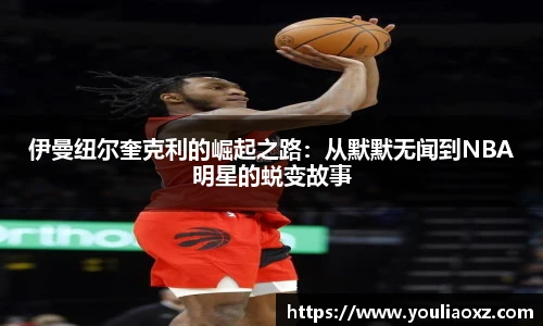 哈哈体育伊曼纽尔奎克利的崛起之路：从默默无闻到NBA明星的蜕变故事