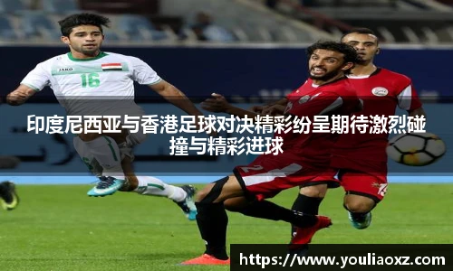 哈哈体育印度尼西亚与香港足球对决精彩纷呈期待激烈碰撞与精彩进球