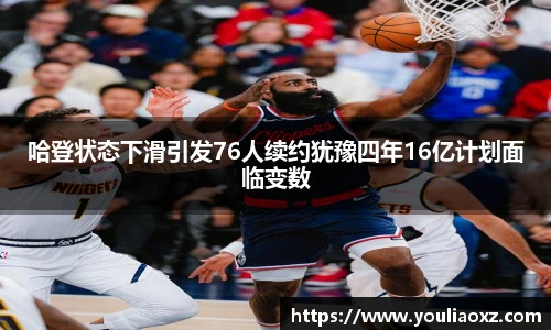 哈哈体育哈登状态下滑引发76人续约犹豫四年16亿计划面临变数