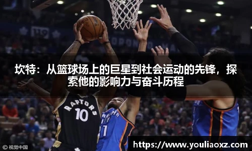哈哈体育坎特：从篮球场上的巨星到社会运动的先锋，探索他的影响力与奋斗历程