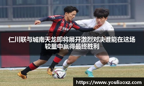 哈哈体育仁川联与城南天龙即将展开激烈对决谁能在这场较量中赢得最终胜利