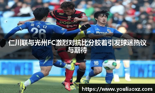 哈哈体育仁川联与光州FC激烈对抗比分胶着引发球迷热议与期待